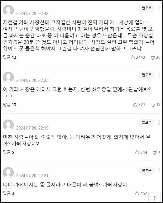 <p>최근 한 여성이 '카페 화장실에서 대변을 봤다가 사장에게 다음 사람에게 예의가 아니니 주의해 달라는 요구를 받았다'라는 사연이 네이트 판 (해당 글 원문)에 게시되었다. 심지어 이 여성은 남자친구와 함께 있었기에 공개처형에 가까운 상황.글을 접한 사람들 역시 대부분이 화장실은 쓰라고 만들어놓은 것인데 이해할 수 없다는 반응이었다. </p>
<p>
하지만 해당 카페의 사장으로 추정되는 인물의 반박 댓글이 달리면서 상황은 급변했다. 묘사가 상당히 구체적이기에 사장 쪽 주장에 무게가 실리는 모양새다. 하긴 상식적으로 영업장 화장실에서 단순히 볼일 본 정도로 뭐라고 할 리가..</p> 3