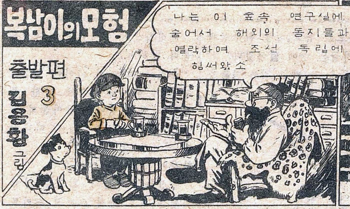 복남이의 모험 - 출발편 (3) / 어린이신문 1945.12.15. 대머리 박사: 나는 이 숲 속 연구실에 숨어서 해외의 동지들과 연락하며 조선독립에 힘써왔소. 대머리 박사: 여기가 내 비밀 연구실이오. 대머리 박사: 이것은 세계의 어떤 나라와도 통신할 수 있는 무선전신이오. 쾅쾅!! 쾅! 앗!! 앗!! (장치 위에 올라간 바둑이) 대머리 박사: 어이구 그 위에 앉으면 안 돼! 대머리 박사: 이 단추를 누르면 아까 복남군을 놀라게 한 총소리가 저절로 나며 설설이가 쫓아가게 되어있소. 대머리 박사: 저 텔레비전 화면을 보시오. 설설이가 보이지 않소. 총소리를 찾아 헛수고를 하고 있소. 1